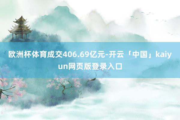 欧洲杯体育成交406.69亿元-开云「中国」kaiyun网页版登录入口