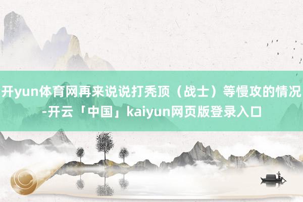 开yun体育网再来说说打秃顶（战士）等慢攻的情况-开云「中国」kaiyun网页版登录入口