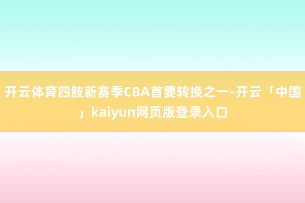 开云体育四肢新赛季CBA首要转换之一-开云「中国」kaiyun网页版登录入口