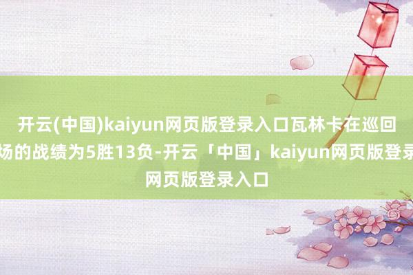 开云(中国)kaiyun网页版登录入口瓦林卡在巡回赛赛场的战绩为5胜13负-开云「中国」kaiyun网页版登录入口