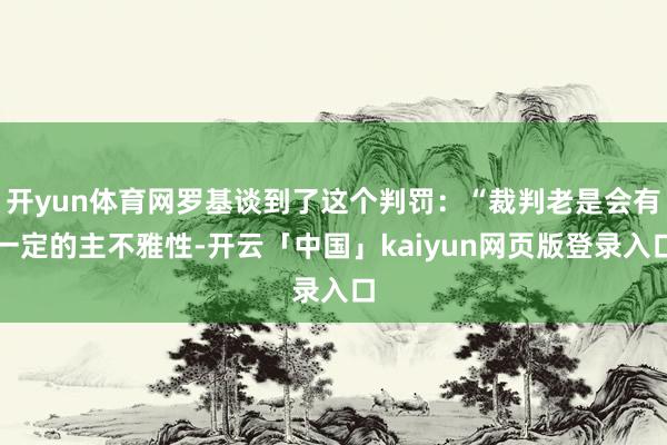 开yun体育网罗基谈到了这个判罚：“裁判老是会有一定的主不雅性-开云「中国」kaiyun网页版登录入口