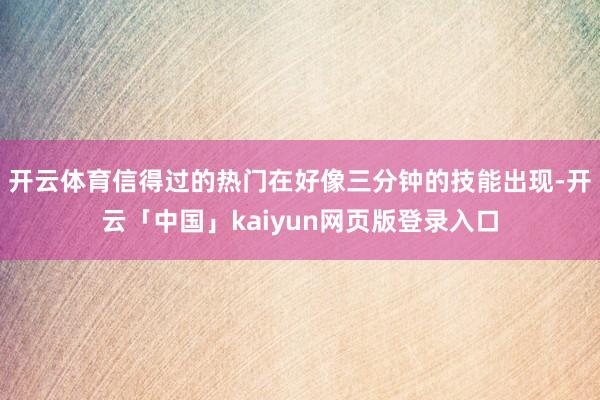 开云体育信得过的热门在好像三分钟的技能出现-开云「中国」kaiyun网页版登录入口