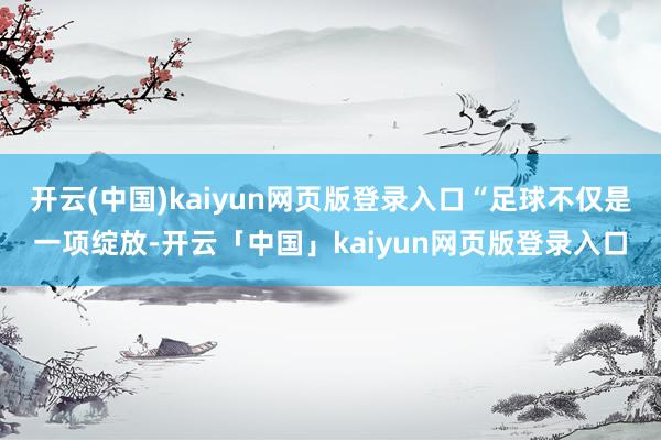 开云(中国)kaiyun网页版登录入口“足球不仅是一项绽放-开云「中国」kaiyun网页版登录入口