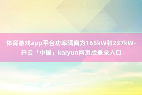 体育游戏app平台功率隔离为165kW和237kW-开云「中国」kaiyun网页版登录入口