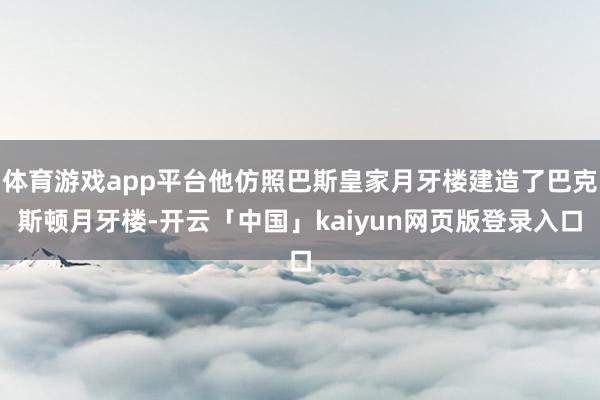 体育游戏app平台他仿照巴斯皇家月牙楼建造了巴克斯顿月牙楼-开云「中国」kaiyun网页版登录入口