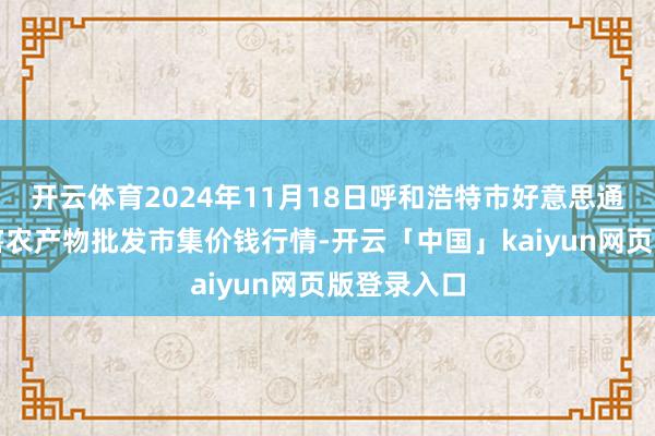 开云体育2024年11月18日呼和浩特市好意思通首府无公害农产物批发市集价钱行情-开云「中国」kaiyun网页版登录入口