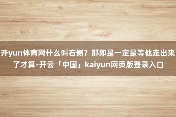 开yun体育网什么叫右侧？那即是一定是等他走出来了才算-开云「中国」kaiyun网页版登录入口