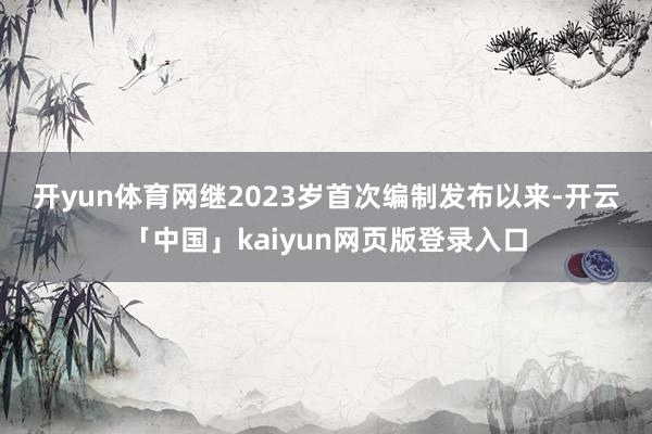 开yun体育网　　继2023岁首次编制发布以来-开云「中国」kaiyun网页版登录入口