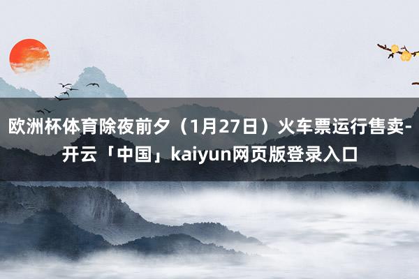 欧洲杯体育除夜前夕（1月27日）火车票运行售卖-开云「中国」kaiyun网页版登录入口